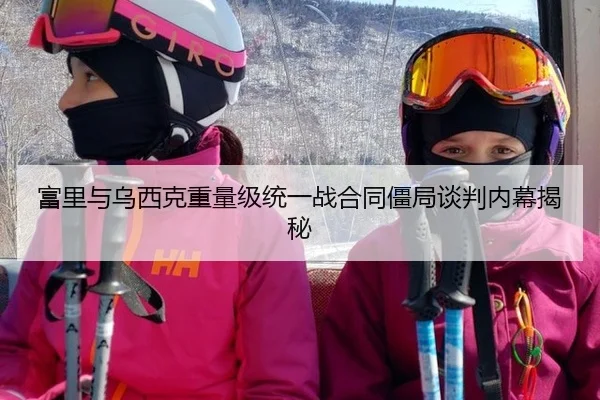 富里与乌西克重量级统一战合同僵局谈判内幕揭秘