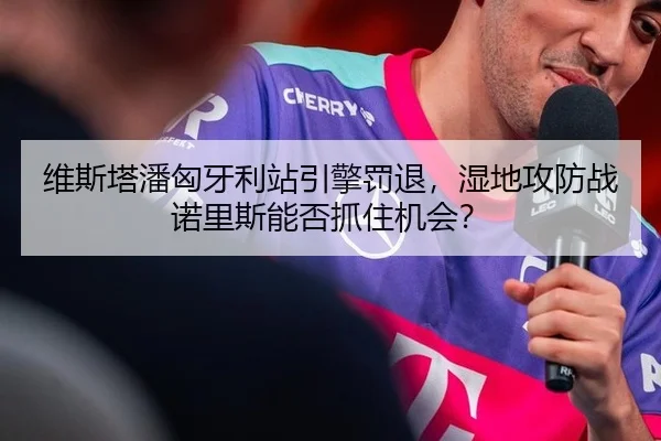 维斯塔潘匈牙利站引擎罚退，湿地攻防战诺里斯能否抓住机会？（ac Milan）