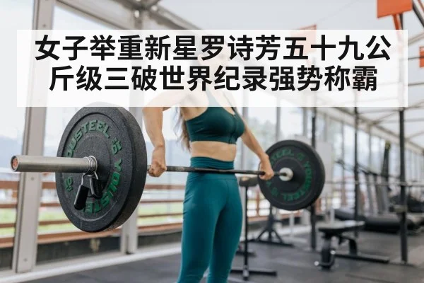 女子举重新星罗诗芳五十九公斤级三破世界纪录强势称霸