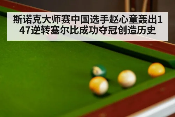 斯诺克大师赛中国选手赵心童轰出147逆转塞尔比成功夺冠创造历史