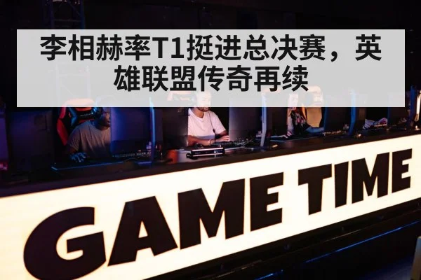 李相赫率T1挺进总决赛,英雄联盟传奇再续