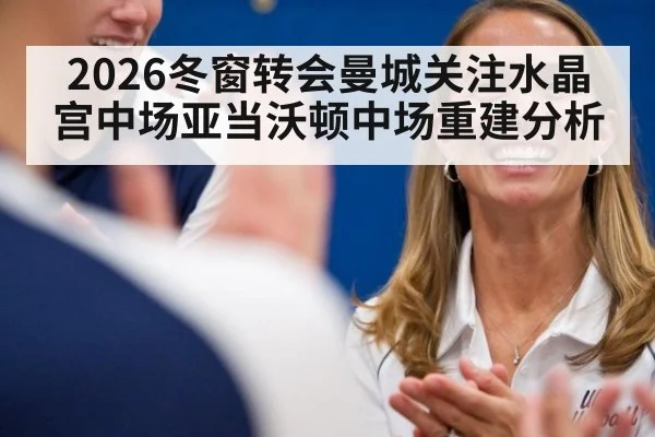 2026冬窗转会曼城关注水晶宫中场亚当沃顿中场重建分析